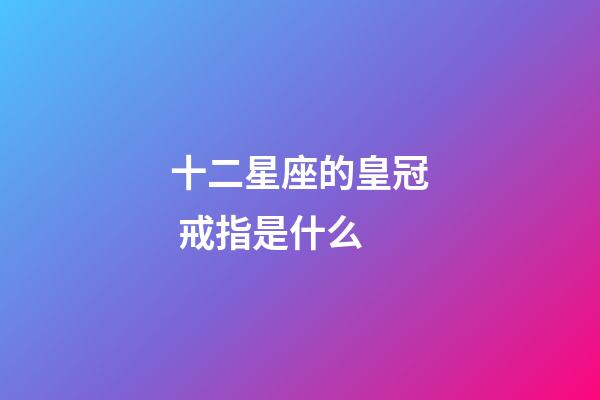 十二星座的皇冠 戒指是什么-第1張-星座運勢-玄機(jī)派